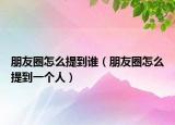 朋友圈怎么提到誰(shuí)（朋友圈怎么提到一個(gè)人）