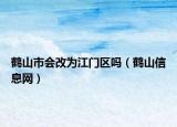 鶴山市會(huì)改為江門區(qū)嗎（鶴山信息網(wǎng)）