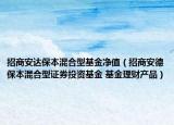 招商安達(dá)保本混合型基金凈值（招商安德保本混合型證券投資基金 基金理財(cái)產(chǎn)品）