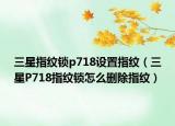 三星指紋鎖p718設(shè)置指紋（三星P718指紋鎖怎么刪除指紋）