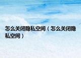 怎么關(guān)閉隱私空間（怎么關(guān)閉隱私空間）