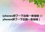 iphonex摔了一下出現(xiàn)一條綠線（iphonex摔了一下出現(xiàn)一條綠線）