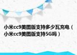 小米cc9美圖版支持多少瓦充電（小米cc9美圖版支持5G嗎）