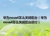 華為nova4怎么關(guān)閉后臺(tái)（華為nova4怎么關(guān)閉后臺(tái)運(yùn)行）