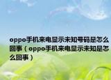 oppo手機(jī)來電顯示未知號碼是怎么回事（oppo手機(jī)來電顯示未知是怎么回事）