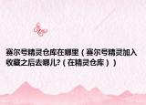 賽爾號(hào)精靈倉庫在哪里（賽爾號(hào)精靈加入收藏之后去哪兒?（在精靈倉庫））