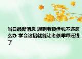 當日最新消息 遇到老賴借錢不還怎么辦 學(xué)會這招就能讓老賴乖乖還錢了