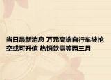 當日最新消息 萬元高端自行車被搶空或可升值 熱銷款需等兩三月