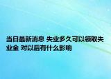 當(dāng)日最新消息 失業(yè)多久可以領(lǐng)取失業(yè)金 對(duì)以后有什么影響