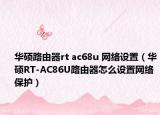 華碩路由器rt ac68u 網(wǎng)絡設置（華碩RT-AC86U路由器怎么設置網(wǎng)絡保護）