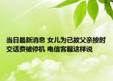 當(dāng)日最新消息 女兒為已故父親按時交話費(fèi)被停機(jī) 電信客服這樣說