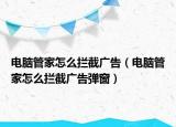 電腦管家怎么攔截廣告（電腦管家怎么攔截廣告彈窗）