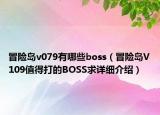 冒險(xiǎn)島v079有哪些boss（冒險(xiǎn)島V109值得打的BOSS求詳細(xì)介紹）