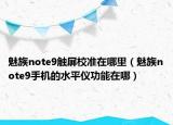 魅族note9觸屏校準在哪里（魅族note9手機的水平儀功能在哪）