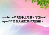 matepad11連不上電腦（華為matepad11怎么無(wú)法登錄華為應(yīng)用）