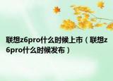 聯(lián)想z6pro什么時候上市（聯(lián)想z6pro什么時候發(fā)布）