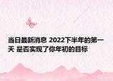 當(dāng)日最新消息 2022下半年的第一天 是否實現(xiàn)了你年初的目標(biāo)