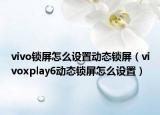 vivo鎖屏怎么設(shè)置動態(tài)鎖屏（vivoxplay6動態(tài)鎖屏怎么設(shè)置）