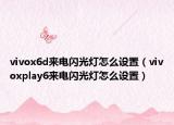 vivox6d來電閃光燈怎么設(shè)置（vivoxplay6來電閃光燈怎么設(shè)置）