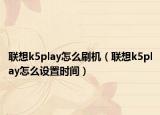 聯(lián)想k5play怎么刷機（聯(lián)想k5play怎么設置時間）