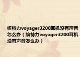 繽特力voyager3200耳機(jī)沒有聲音怎么辦（繽特力voyager3200耳機(jī)沒有聲音怎么辦）
