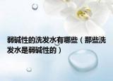 弱堿性的洗發(fā)水有哪些（那些洗發(fā)水是弱堿性的）