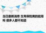 當(dāng)日最新消息 生育保險(xiǎn)男的能用嗎 很多人都不知道