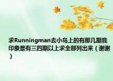 求Runningman去小島上的有那幾期我印象是有三四期以上求全部列出來（謝謝）