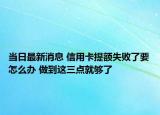 當(dāng)日最新消息 信用卡提額失敗了要怎么辦 做到這三點(diǎn)就夠了