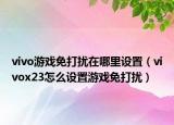 vivo游戲免打擾在哪里設(shè)置（vivox23怎么設(shè)置游戲免打擾）