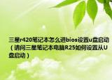 三星r420筆記本怎么進bios設置u盤啟動（請問三星筆記本電腦R25如何設置從U盤啟動）