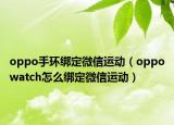 oppo手環(huán)綁定微信運(yùn)動（oppowatch怎么綁定微信運(yùn)動）