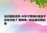 當(dāng)日最新消息 40歲才繳納社保是不是有點晚了 繳納哪一種是最劃算的呢