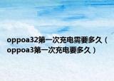 oppoa32第一次充電需要多久（oppoa3第一次充電要多久）