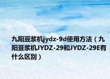 九陽豆?jié){機(jī)jydz-9d使用方法（九陽豆?jié){機(jī)JYDZ-29和JYDZ-29E有什么區(qū)別）