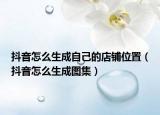 抖音怎么生成自己的店鋪位置（抖音怎么生成圖集）