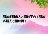 鄂爾多斯市人才招聘平臺（鄂爾多斯人才招聘網(wǎng)）