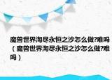 魔獸世界淘盡永恒之沙怎么做?難嗎（魔獸世界淘盡永恒之沙怎么做?難嗎）