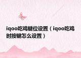 iqoo吃雞鍵位設(shè)置（iqoo吃雞時按鍵怎么設(shè)置）