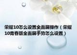榮耀10怎么設(shè)置全面屏操作（榮耀10青春版全面屏手勢(shì)怎么設(shè)置）