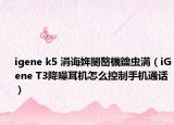 igene k5 涓誨姩闄嶅櫔鑰蟲満（iGene T3降噪耳機怎么控制手機通話）