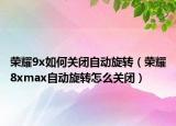 榮耀9x如何關(guān)閉自動旋轉(zhuǎn)（榮耀8xmax自動旋轉(zhuǎn)怎么關(guān)閉）