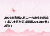 2005年農(nóng)歷九月二十六出生的男命（求八字五行男孩陽歷2011年9月22日(）