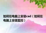 如何在電腦上安裝cad（如何在電腦上安裝監(jiān)控）