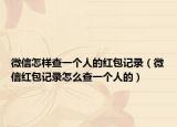 微信怎樣查一個人的紅包記錄（微信紅包記錄怎么查一個人的）
