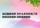 當(dāng)日最新消息 為什么車(chē)貸還完了還收到還款信息 你知道原因嗎