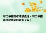 對口單招高考成績查詢（對口單招筆試成績可以查詢了嗎）