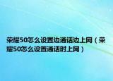 榮耀50怎么設(shè)置邊通話邊上網(wǎng)（榮耀50怎么設(shè)置通話時(shí)上網(wǎng)）