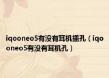 iqooneo5有沒有耳機插孔（iqooneo5有沒有耳機孔）