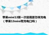 蘋果mini13第一次使用要怎樣充電（蘋果13mini有充電口嗎）